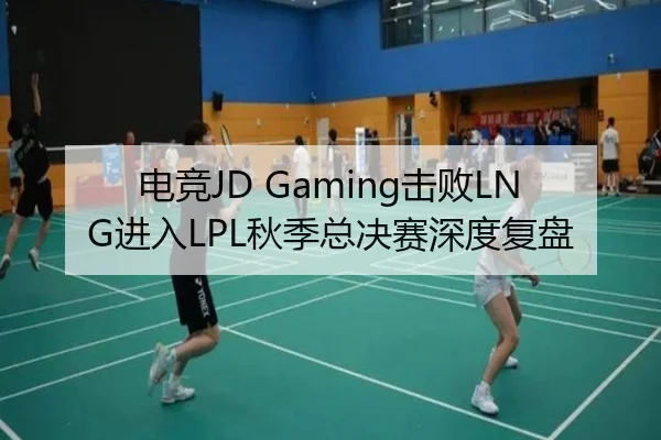 电竞JD Gaming击败LNG进入LPL秋季总决赛深度复盘